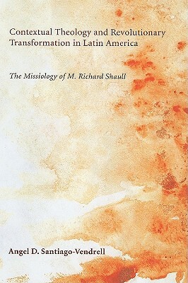 Contextual Theology and Revolutionary Transformation in Latin America: The Missiology of M. Richard Shaull by Angel D. Santiago-Vendrell