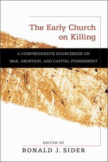 The Early Church on Killing: A Comprehensive Sourcebook on War, Abortion, and Capital Punishment by Ronald J. Sider