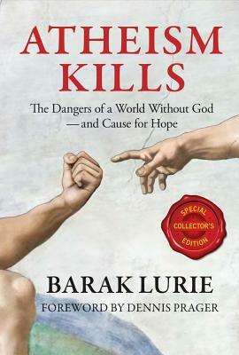 Atheism Kills: The Dangers of a World Without God - And Cause for Hope by Barak Lurie