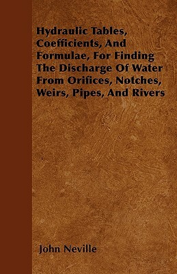 Hydraulic Tables, Coefficients, And Formulae, For Finding The Discharge Of Water From Orifices, Notches, Weirs, Pipes, And Rivers by John Neville