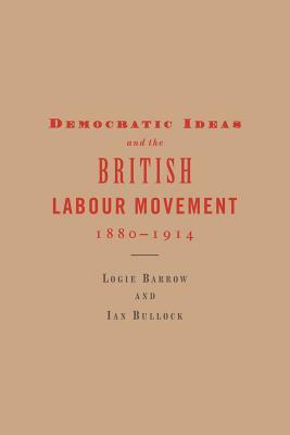 Democratic Ideas and the British Labour Movement, 1880-1914 by Logie Barrow, Ian Bullock