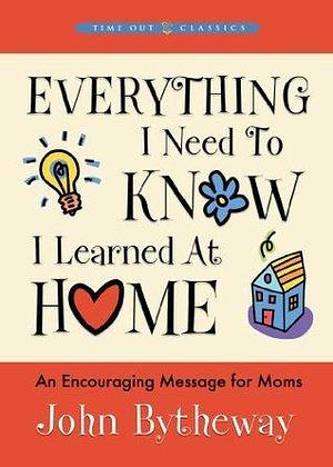 Everything I Need to Know, I Learned at Home by John Bytheway, John Bytheway