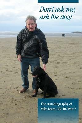 Don't ask me, ask the dog!: The autobiography of Mike Brace CBE DL: Part 2 by 