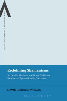 Redefining Shamanisms: Spiritualist Mediums and Other Traditional Shamans as Apprenticeship Outcomes by David Gordon Wilson