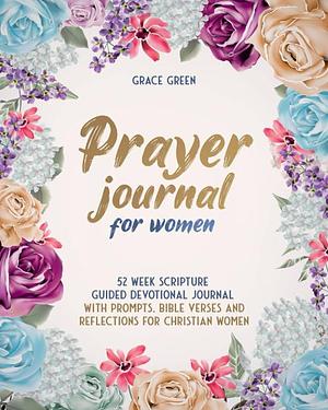 Prayer Journal for Women: 52 Week Scripture Guided Devotional Journal with Prompts, Bible Verses and Reflections for Christian Women by Grace Green