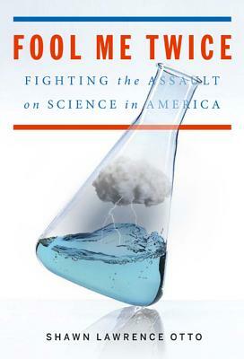 Fool Me Twice: Fighting the Assault on Science in America by Shawn Lawrence Otto