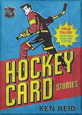 Hockey Card Stories: True Tales from Your Favourite Players by Ken Reid, Ken Reid