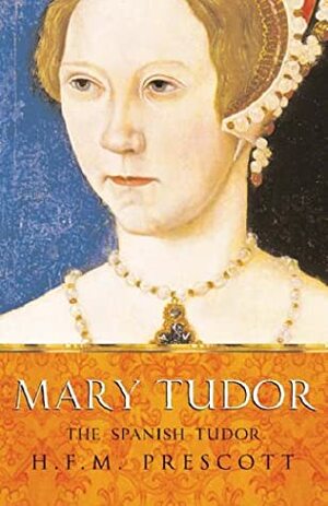 Mary Tudor: The Spanish Tudor by H.F.M. Prescott