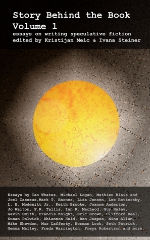 Story Behind the Book : Volume 1 (Essays on Writing Speculative Fiction) by Norman Lock, Gemma Malley, Keith Brooke, Gavin Smith, Rhiannon Held, Clifford Beal, Jo Walton, Petteri Hannila, Lee Battersby, Seth Patrick, Ivana Steiner, Michael Logan, Freya Robertson, Freda Warrington, Mur Lafferty, F.R. Tallis, Darrell Drake, Mike Shevdon, Mark T. Barnes, Francis Knight, Eric Brown, Susan Palwick, Geoff Nelder, Ian Whates, Guy Haley, Nina Allan, Lisa Jensen, Trudie Collins, Ben Jeapes, Luke Walker, Kristijan Meic, L.E. Modesitt, Jr., Tor Roxburgh, Mathieu Blais, Joël Casséus, Joanne Anderton, Ian R. MacLeod, Meinos Kaen