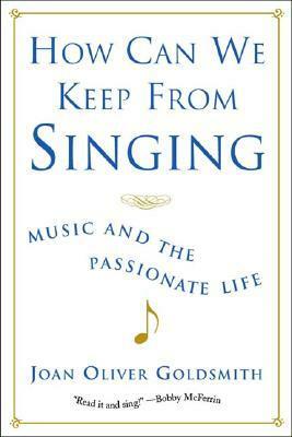 How Can We Keep from Singing: Music and the Passionate Life by Joan Oliver Goldsmith