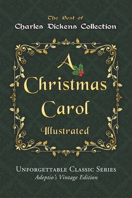 Charles Dickens Collection - A Christmas Carol - Illustrated: The immortal story of Scrooge and Tiny Tim - Unforgettable Classic Series - Adeptio's Vi by Charles Dickens