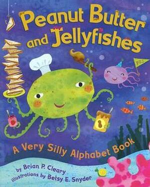 Peanut Butter and Jellyfishes: A Very Silly Alphabet Book by Betsy E. Snyder, Brian P. Cleary