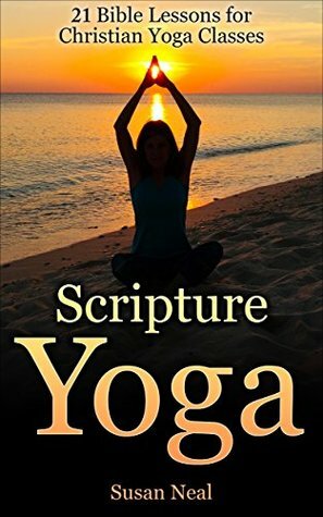 Scripture Yoga: 21 Bible Lessons for Christian Yoga Classes by Susan U. Neal