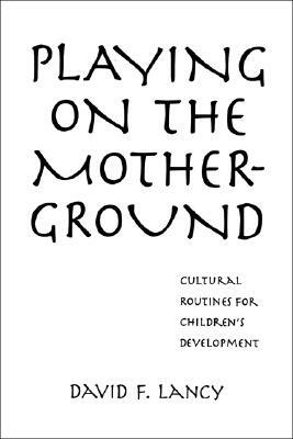 Playing on the Mother-Ground: Cultural Routines for Children's Development by David F. Lancy