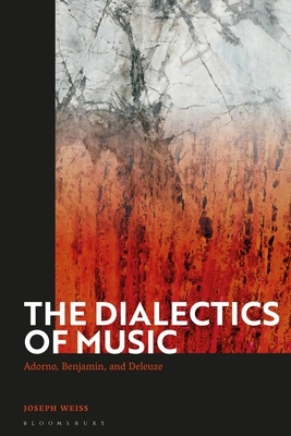 The Dialectics of Music: Adorno, Benjamin, and Deleuze by Joseph Weiss