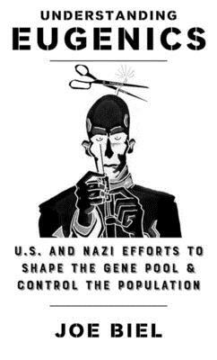 Understanding Eugenics: The U.S. and Nazi Plans to Shape the Gene Pool & Control the Population by Joe Biel