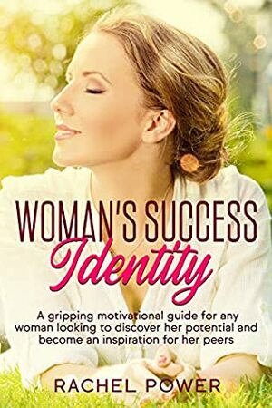 WOMAN SUCCESS IDENTITY: A gripping motivational guide for any woman looking to discover her potential and become an inspiration for her peers by Rachel Power