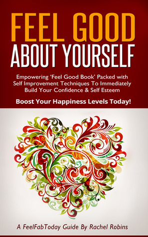 Feel Good About Yourself: Empowering 'Feel Good Book' Packed With Self Improvement Techniques To Immediately Build Your Confidence & Self Esteem. Boost Your Happiness Levels Today! by Rachel Robins