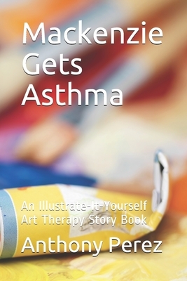 Mackenzie Gets Asthma: An Illustrate-It-Yourself Art Therapy Story Book by Anthony Perez