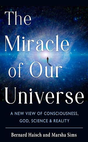 The Miracle of Our Universe: A New View of Consciousness, God, Science, and Reality by Marsha Sims, Bernard Haisch
