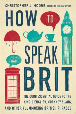 How to Speak Brit: The Quintessential Guide to the King's English, Cockney Slang, and Other Flummoxing British Phrases by Christopher J. Moore