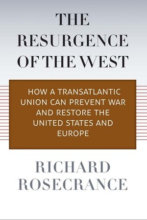 The Resurgence of the West: How a Transatlantic Union Can Prevent War and Restore the United States and Europe by Richard N. Rosecrance