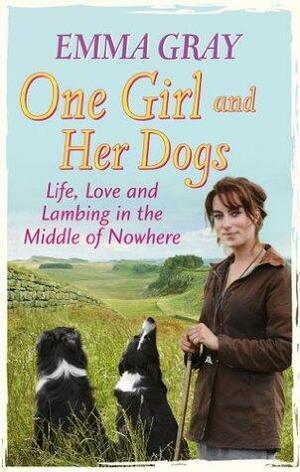 One Girl and Her Dogs: Life, Love and Lambing in the Middle of Nowhere by Emma Gray