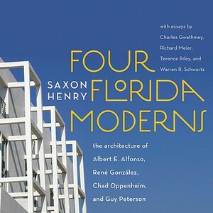 Four Florida Moderns: The Architecture of Alberto Alfonso, René González, Chad Oppenheim, and Guy Peterson by Saxon Henry