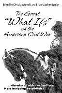 The Great "what Ifs" of the American Civil War: Historians Tackle the Conflict's Most Intriguing Possibilities by Chris Mackowski, Brian Matthew Jordan