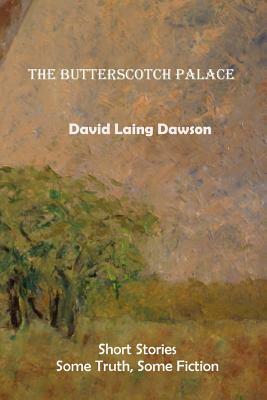 The Butterscotch Palace: Short Stories, some truth, some fiction by David Laing Dawson