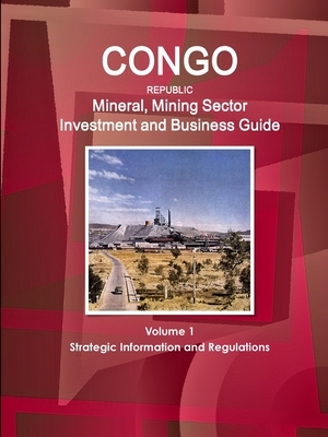 Congo Republic Mineral, Mining Sector Investment and Business Guide Volume 1 Strategic Information and Regulations by 