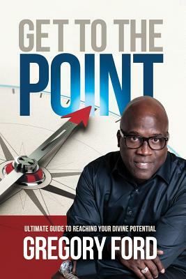 Get to the Point: Ultimate Guide to Reaching Your Divine Potential by Gregory Ford