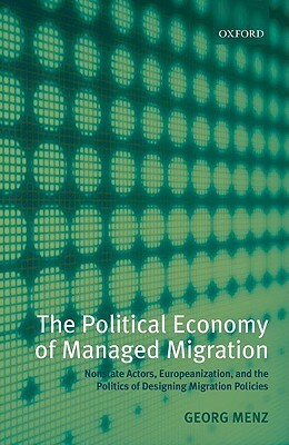 The Political Economy of Managed Migration: Nonstate Actors, Europeanization, and the Politics of Designing Migration Policies by Georg Menz