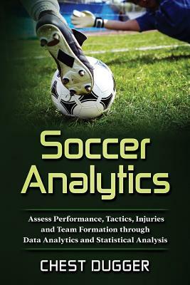 Soccer Analytics: Assess Performance, Tactics, Injuries and Team Formation through Data Analytics and Statistical Analysis by Chest Dugger