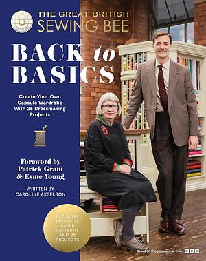 The Great British Sewing Bee: Back to Basics: Create Your Own Capsule Wardrobe With 25 Dressmaking Projects by The Great British Sewing Bee