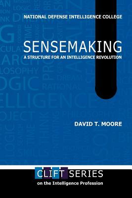 Sensemaking: A Structure for an Intelligence Revolution by David T. Moore, National Defense Intelligence College, Center for Strategic Intelligence Rsch