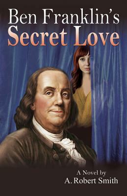 Ben Franklin's Secret Love by A. Robert Smith