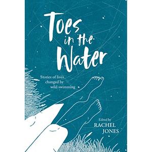 Toes In The Water: Stories of lives changed by wild swimming by Rachel Jones