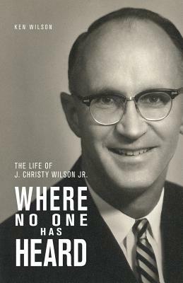 Where No One Has Heard: The Life of J. Christy Wilson Jr. by Ken Wilson