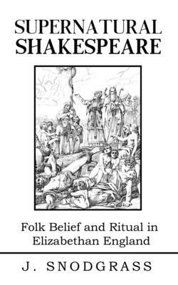 Supernatural Shakespeare: Magic and Ritual in Merry Old England by J. Snodgrass