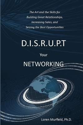 D.I.S.R.U.P.T. Your Networking: The Art and the Skills for Building Great Relationships, Increasing Sales, and Seizing the Best Opportunities by Loren Murfield