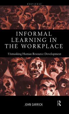 Informal Learning in the Workplace: Unmasking Human Resource Development by John Garrick