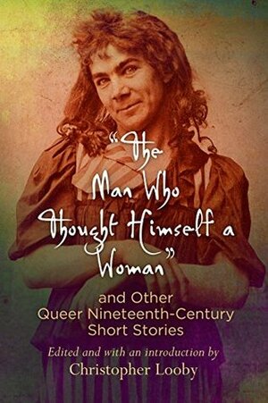 The Man Who Thought Himself a Woman and Other Queer Nineteenth-Century Short Stories (Q19: The Queer American Nineteenth Century) by Christopher Looby