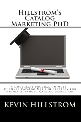 Hillstrom's Catalog Marketing PhD: A Doctorate Program in Multi-Channel Catalog Mailing Strategy for Highly Advanced Catalog Marketers by Kevin Hillstrom
