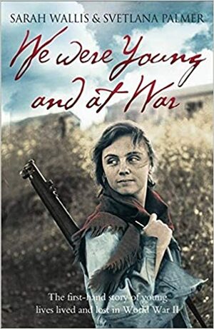 We Were Young and at War: The First Hand Story of Young Lives Lived and Lost in World War II by Sarah Wallis, Svetlana Palmer