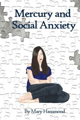 Mercury and Social Anxiety: Why Limiting Your Exposure to Mercury Can Ease Shyness, Anxiety and Depression by Mary Hammond