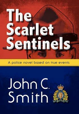 The Scarlet Sentinels: An Rcmp Novel Based on True Events by John C. Smith