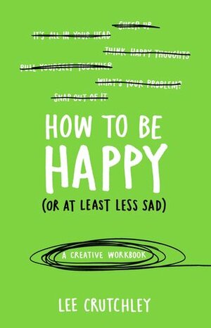 How to Be Happy (or at least less sad): A Creative Workbook by Lee Crutchley