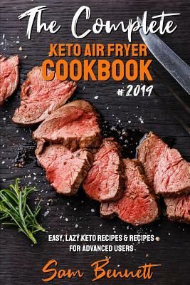 The Complete Keto Air Fryer Cookbook #2019: Easy, Lazy Keto Recipes & Recipes for Advanced Users by Sam Bennett