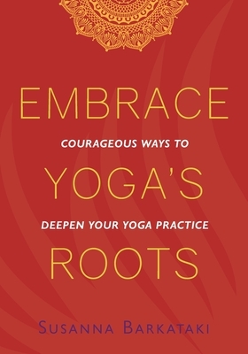Embrace Yoga's Roots: Courageous Ways to Deepen Your Yoga Practice by Susanna Barkataki